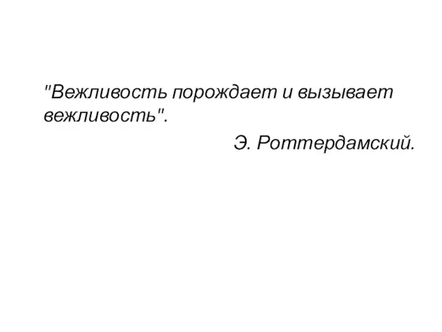 "Вежливость порождает и вызывает вежливость". Э. Роттердамский.