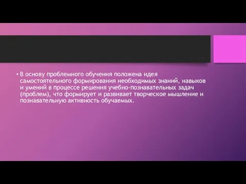 В основу проблемного обучения положена идея самостоятельного формирования необходимых знаний, навыков и