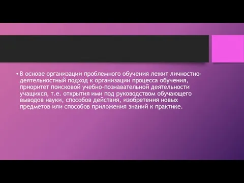 В основе организации проблемного обучения лежит личностно-деятельностный подход к организации процесса обучения,