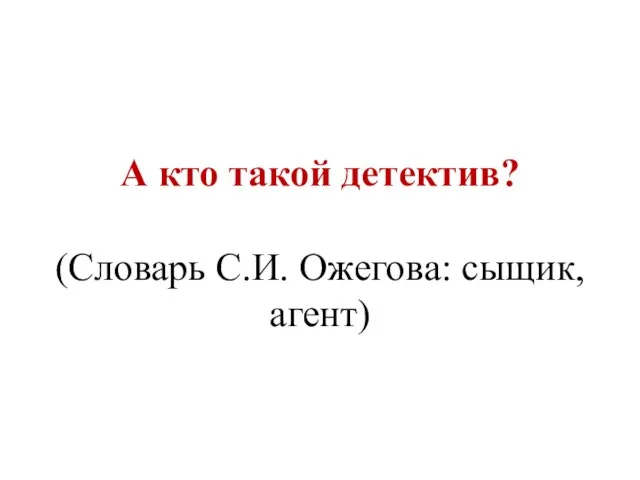 А кто такой детектив? (Словарь С.И. Ожегова: сыщик, агент)