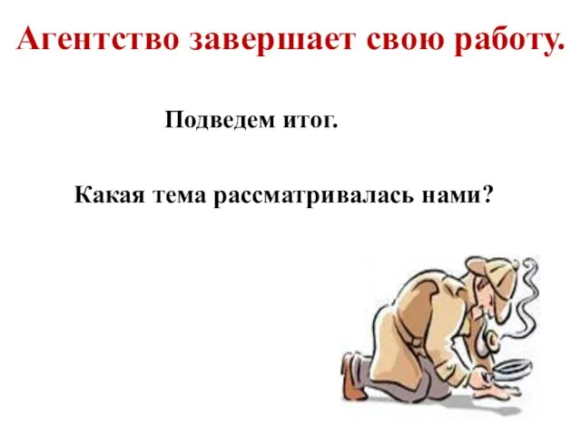 Агентство завершает свою работу. Подведем итог. Какая тема рассматривалась нами?