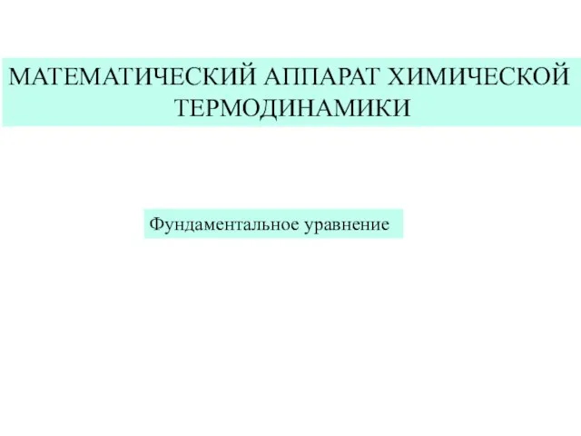 МАТЕМАТИЧЕСКИЙ АППАРАТ ХИМИЧЕСКОЙ ТЕРМОДИНАМИКИ Фундаментальное уравнение