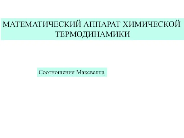 МАТЕМАТИЧЕСКИЙ АППАРАТ ХИМИЧЕСКОЙ ТЕРМОДИНАМИКИ Соотношения Максвелла