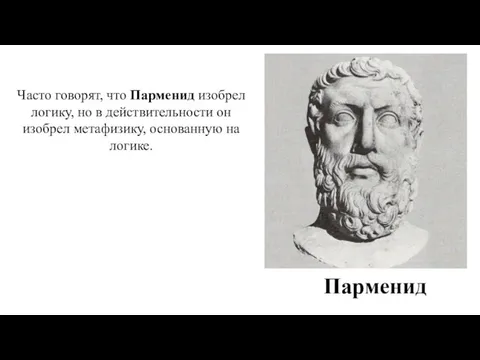 Парменид Часто говорят, что Парменид изобрел логику, но в действительности он изобрел метафизику, основанную на логике.