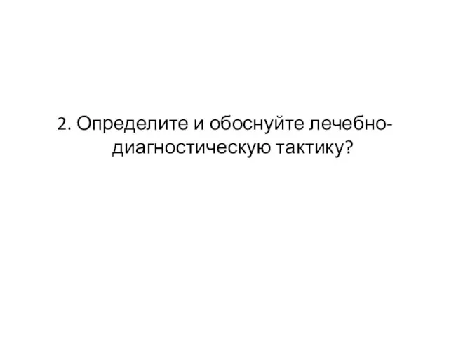 2. Определите и обоснуйте лечебно-диагностическую тактику?