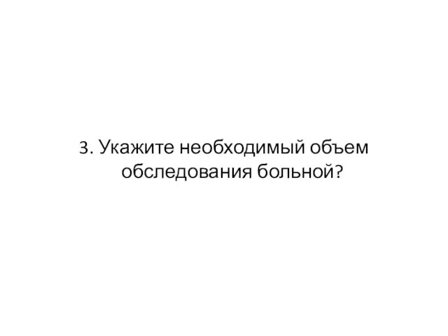 3. Укажите необходимый объем обследования больной?