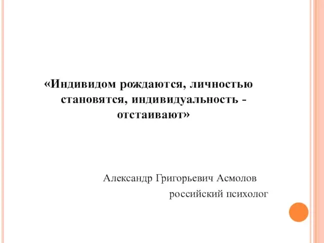 «Индивидом рождаются, личностью становятся, индивидуальность - отстаивают» Александр Григорьевич Асмолов российский психолог