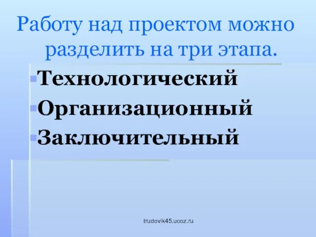 trudovik45.ucoz.ru Работу над проектом можно разделить на три этапа. Технологический Организационный Заключительный