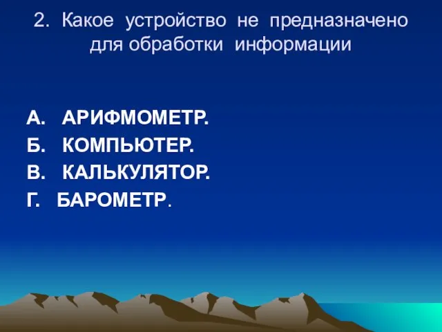 2. Какое устройство не предназначено для обработки информации А. АРИФМОМЕТР. Б. КОМПЬЮТЕР. В. КАЛЬКУЛЯТОР. Г. БАРОМЕТР.