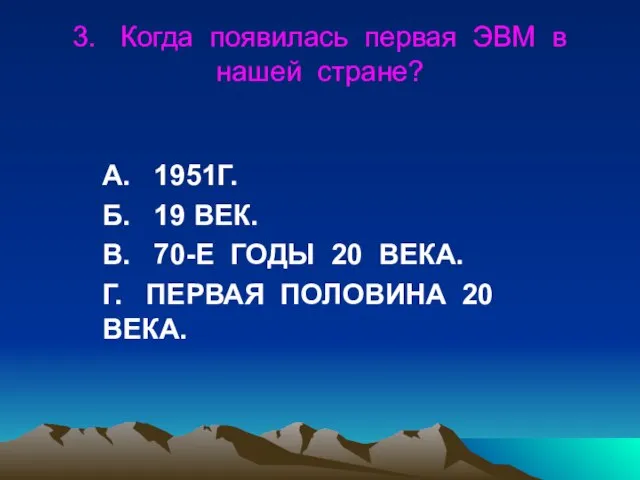 3. Когда появилась первая ЭВМ в нашей стране? А. 1951Г. Б. 19