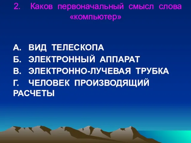 2. Каков первоначальный смысл слова «компьютер» А. ВИД ТЕЛЕСКОПА Б. ЭЛЕКТРОННЫЙ АППАРАТ