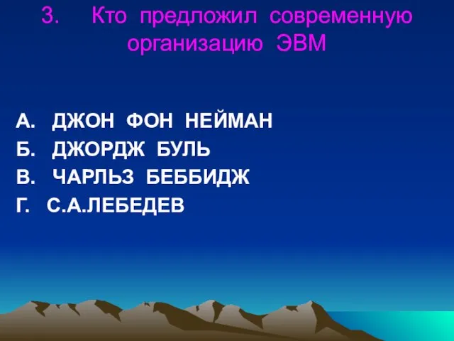 3. Кто предложил современную организацию ЭВМ А. ДЖОН ФОН НЕЙМАН Б. ДЖОРДЖ