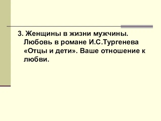 3. Женщины в жизни мужчины. Любовь в романе И.С.Тургенева «Отцы и дети». Ваше отношение к любви.