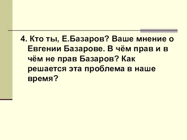 4. Кто ты, Е.Базаров? Ваше мнение о Евгении Базарове. В чём прав