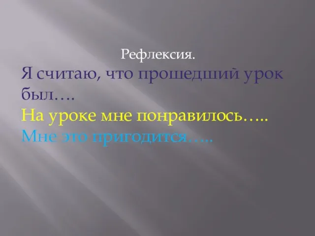 Рефлексия. Я считаю, что прошедший урок был…. На уроке мне понравилось….. Мне это пригодится…..