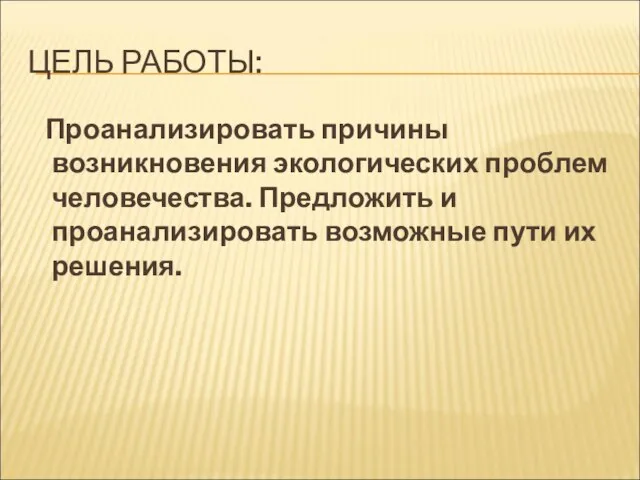 ЦЕЛЬ РАБОТЫ: Проанализировать причины возникновения экологических проблем человечества. Предложить и проанализировать возможные пути их решения.