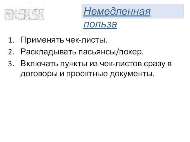 Применять чек-листы. Раскладывать пасьянсы/покер. Включать пункты из чек-листов сразу в договоры и проектные документы. Немедленная польза