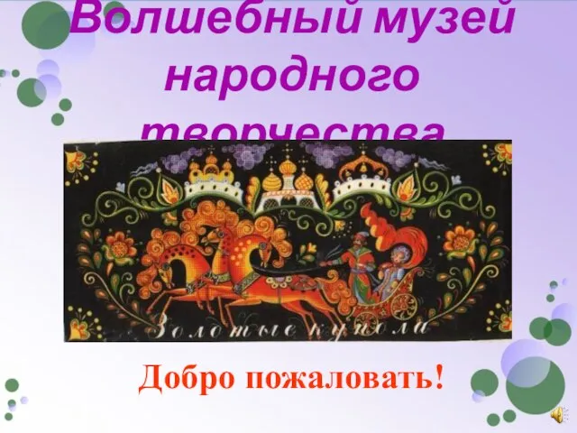 Волшебный музей народного творчества Добро пожаловать!