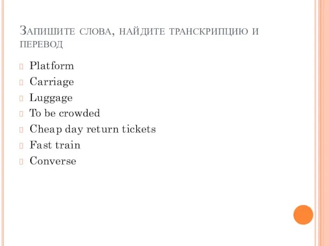 Запишите слова, найдите транскрипцию и перевод Platform Carriage Luggage To be crowded