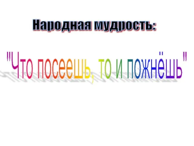 Народная мудрость: "Что посеешь, то и пожнёшь"