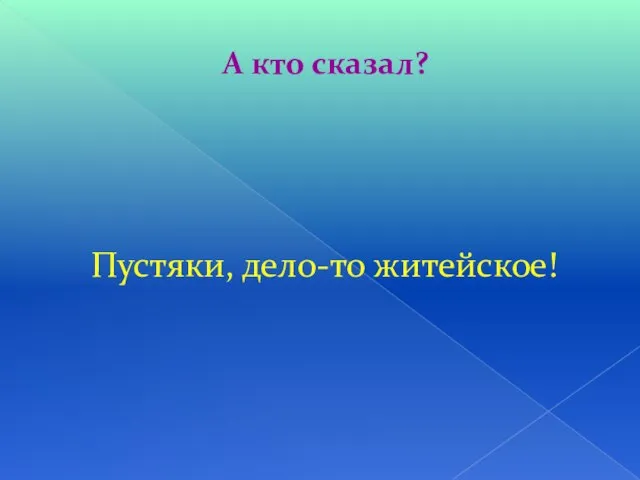 А кто сказал? Пустяки, дело-то житейское!