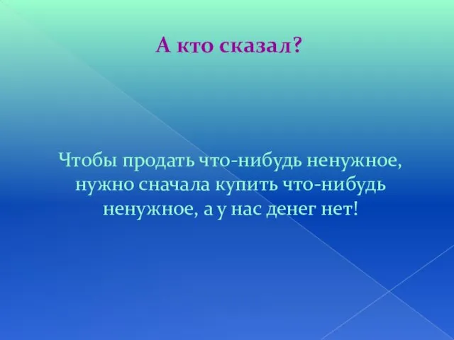 А кто сказал? Чтобы продать что-нибудь ненужное, нужно сначала купить что-нибудь ненужное,