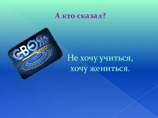 А кто сказал? Не хочу учиться, хочу жениться.