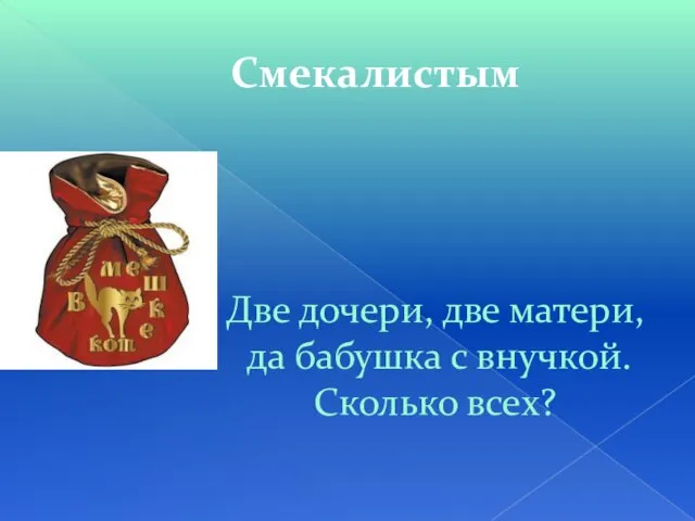 Смекалистым Две дочери, две матери, да бабушка с внучкой. Сколько всех?