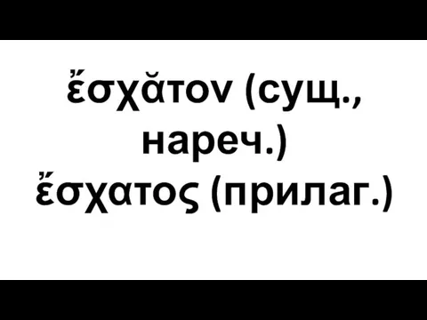 ἔσχᾰτον (сущ., нареч.) ἔσχατος (прилаг.)