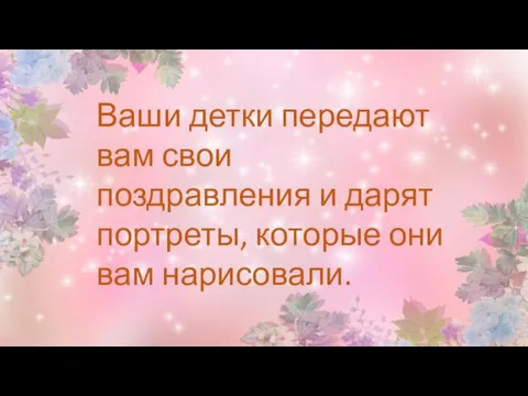 Ваши детки передают вам свои поздравления и дарят портреты, которые они вам нарисовали.