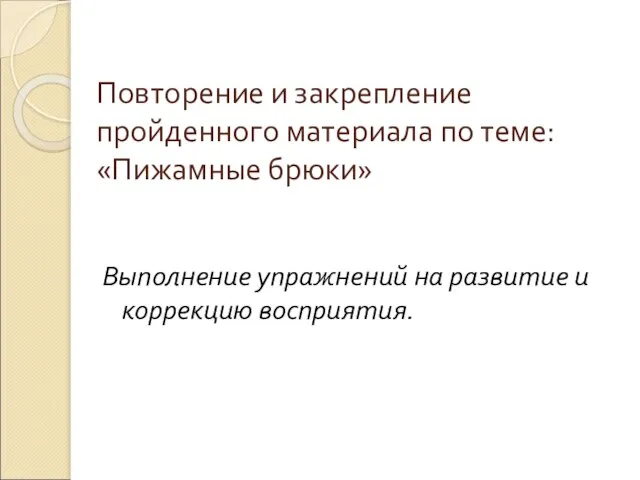 Повторение и закрепление пройденного материала по теме: «Пижамные брюки» Выполнение упражнений на развитие и коррекцию восприятия.