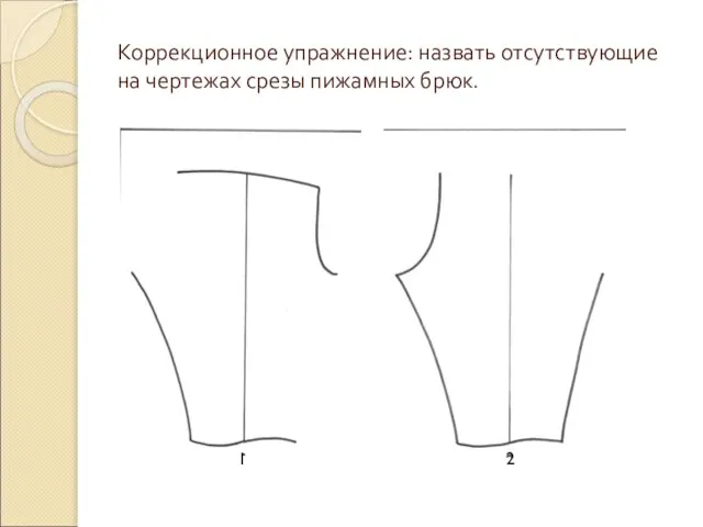 Коррекционное упражнение: назвать отсутствующие на чертежах срезы пижамных брюк. 1 2