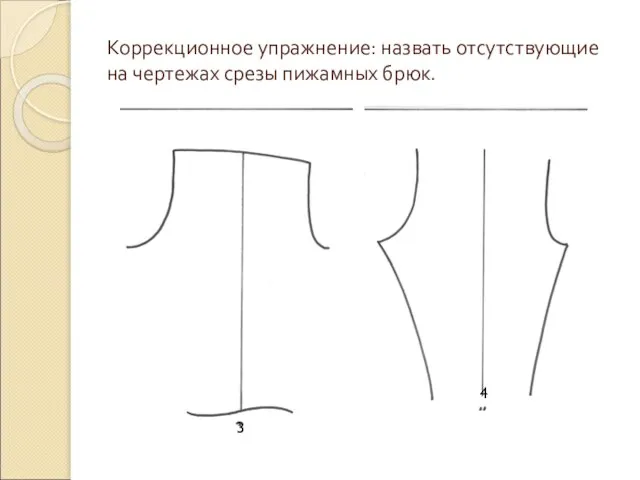 Коррекционное упражнение: назвать отсутствующие на чертежах срезы пижамных брюк. 3 4
