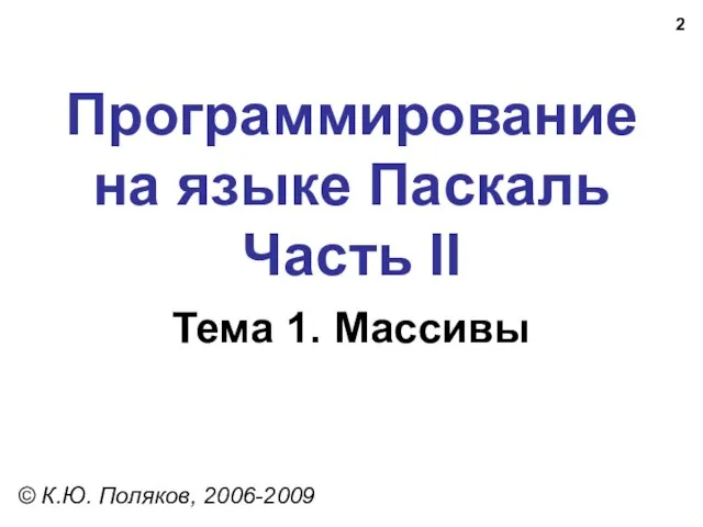 Программирование на языке Паскаль Часть II Тема 1. Массивы © К.Ю. Поляков, 2006-2009