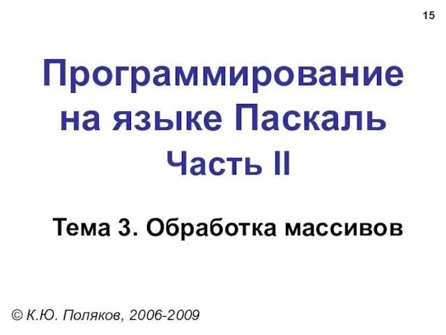 Программирование на языке Паскаль Часть II Тема 3. Обработка массивов © К.Ю. Поляков, 2006-2009