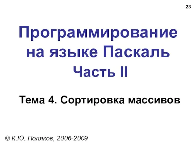 Программирование на языке Паскаль Часть II Тема 4. Сортировка массивов © К.Ю. Поляков, 2006-2009