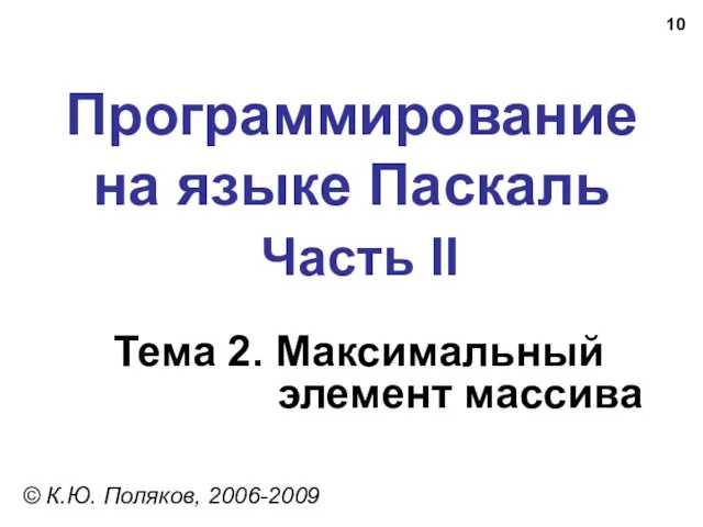 Программирование на языке Паскаль Часть II Тема 2. Максимальный элемент массива © К.Ю. Поляков, 2006-2009