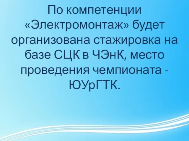 По компетенции «Электромонтаж» будет организована стажировка на базе СЦК в ЧЭнК, место проведения чемпионата - ЮУрГТК.