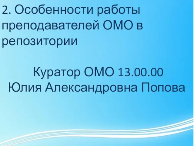 2. Особенности работы преподавателей ОМО в репозитории Куратор ОМО 13.00.00 Юлия Александровна Попова