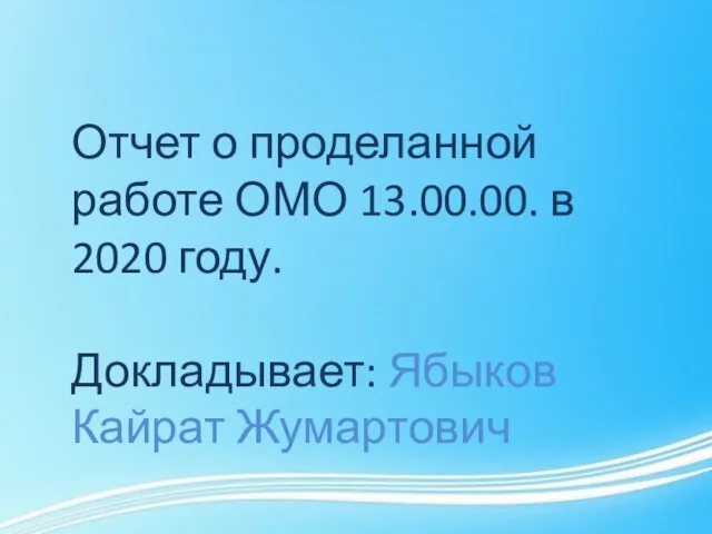 Отчет о проделанной работе ОМО 13.00.00. в 2020 году. Докладывает: Ябыков Кайрат Жумартович