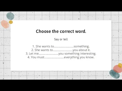 Choose the correct word. Say or tell 1. She wants to…………………….something. 2.