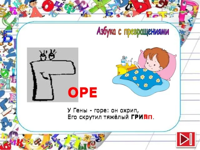 ОРЕ У Гены - горе: он охрип, Его скрутил тяжёлый ГРИБ. ОРЕ