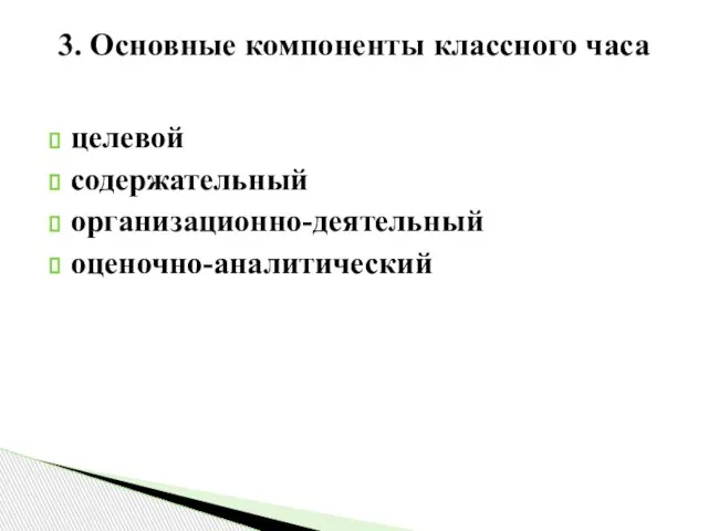 целевой содержательный организационно-деятельный оценочно-аналитический 3. Основные компоненты классного часа