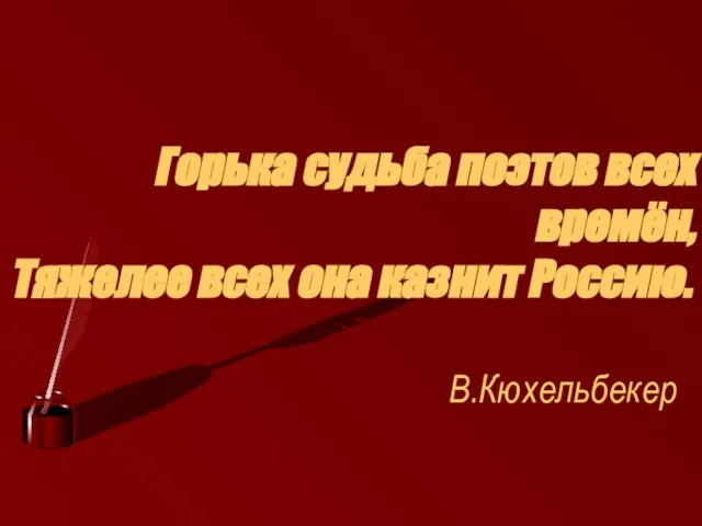 Горька судьба поэтов всех времён, Тяжелее всех она казнит Россию. В.Кюхельбекер