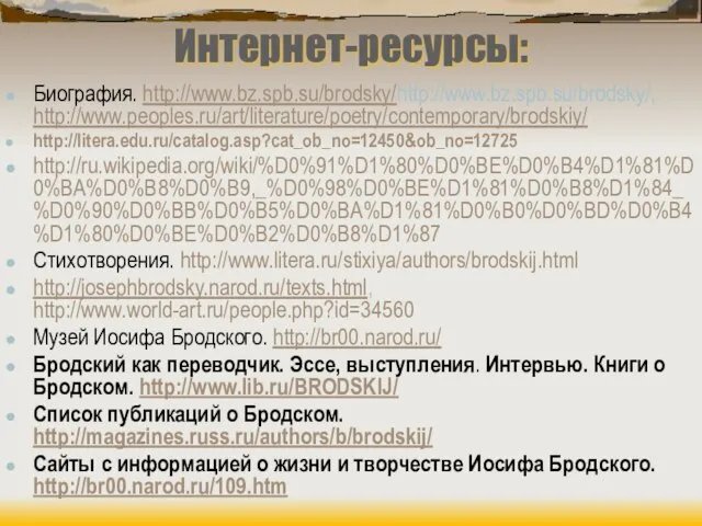 Интернет-ресурсы: Биография. http://www.bz.spb.su/brodsky/http://www.bz.spb.su/brodsky/, http://www.peoples.ru/art/literature/poetry/contemporary/brodskiy/ http://litera.edu.ru/catalog.asp?cat_ob_no=12450&ob_no=12725 http://ru.wikipedia.org/wiki/%D0%91%D1%80%D0%BE%D0%B4%D1%81%D0%BA%D0%B8%D0%B9,_%D0%98%D0%BE%D1%81%D0%B8%D1%84_%D0%90%D0%BB%D0%B5%D0%BA%D1%81%D0%B0%D0%BD%D0%B4%D1%80%D0%BE%D0%B2%D0%B8%D1%87 Стихотворения. http://www.litera.ru/stixiya/authors/brodskij.html http://josephbrodsky.narod.ru/texts.html, http://www.world-art.ru/people.php?id=34560 Музей Иосифа