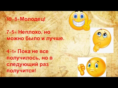 10-8=Молодец! 7-5= Неплохо, но можно было и лучше. 4-1= Пока не все