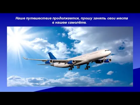 Наше путешествие продолжается, прошу занять свои места в нашем самолёте.