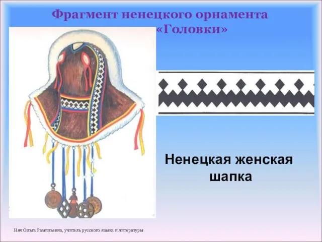 Фрагмент ненецкого орнамента «Головки» Ненецкая женская шапка Няч Ольга Рамильевна, учитель русского языка и литературы