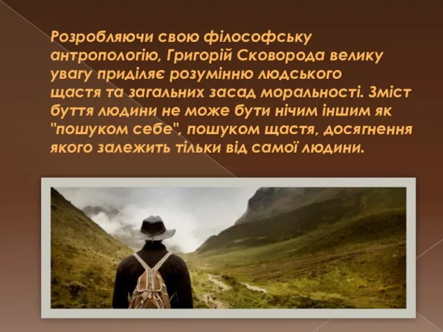 Розробляючи свою філософську антропологію, Григорій Сковорода велику увагу приділяє розумінню людського щастя