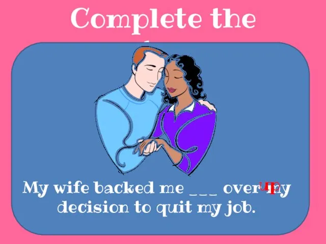 Complete the sentences My wife backed me ___ over my decision to quit my job. up